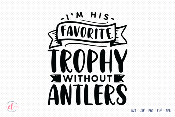 I’m His Favorite Trophy Without Antlers: Graphics for Crafts